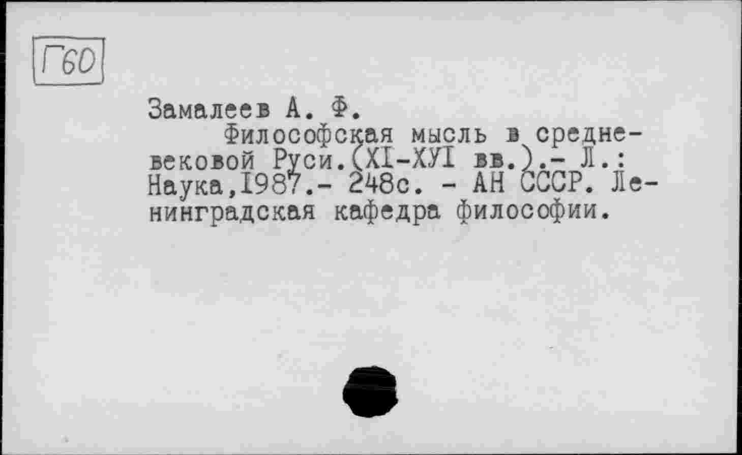 ﻿Г60
Замалеев А. Ф.
Философская мысль в средневековой Руси.(Х1-ХУ1 вв.).- Л.: Наука,1987.- 248с. - АН СССР. Ленинградская кафедра философии.